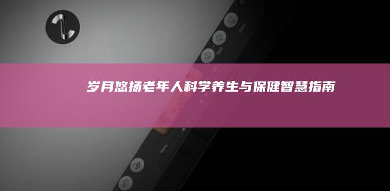 岁月悠扬：老年人科学养生与保健智慧指南